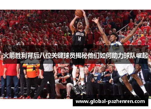 火箭胜利背后八位关键球员揭秘他们如何助力球队崛起 火箭胜利背后八位关键球员揭秘他们如何助力球队崛起