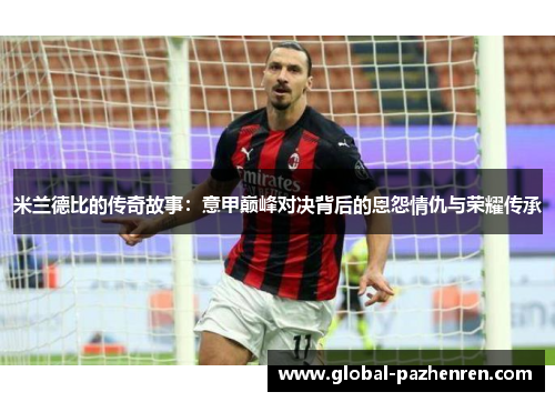米兰德比的传奇故事:意甲巅峰对决背后的恩怨情仇与荣耀传承 米兰德比的传奇故事:意甲巅峰对决背后的恩怨情仇与荣耀传承