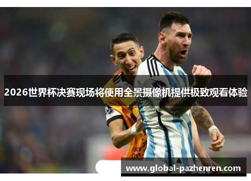 2026世界杯决赛现场将使用全景摄像机提供极致观看体验