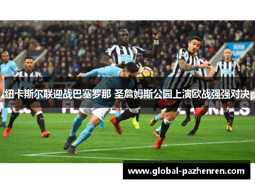 纽卡斯尔联迎战巴塞罗那 圣詹姆斯公园上演欧战强强对决 纽卡斯尔联迎战巴塞罗那 圣詹姆斯公园上演欧战强强对决