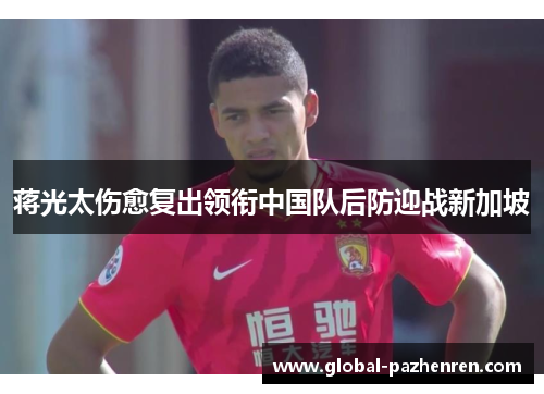 蒋光太伤愈复出领衔中国队后防迎战新加坡 蒋光太伤愈复出领衔中国队后防迎战新加坡