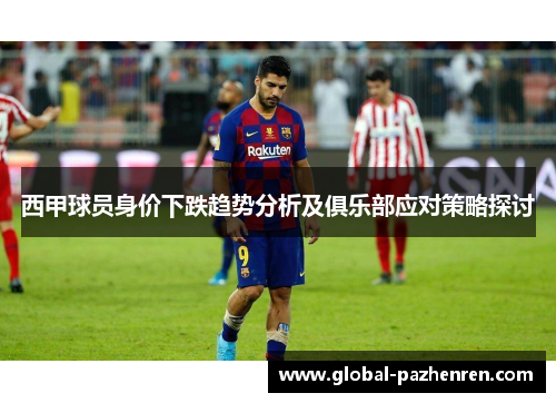 西甲球员身价下跌趋势分析及俱乐部应对策略探讨 西甲球员身价下跌趋势分析及俱乐部应对策略探讨