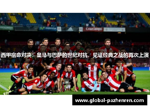 西甲宿命对决:皇马与巴萨的世纪对抗,见证经典之战的再次上演 西甲宿命对决:皇马与巴萨的世纪对抗,见证经典之战的再次上演