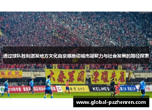 通过球队胜利激发地方文化自豪感推动城市凝聚力与社会发展的路径探索