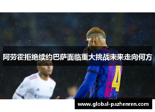 阿劳霍拒绝续约巴萨面临重大挑战未来走向何方