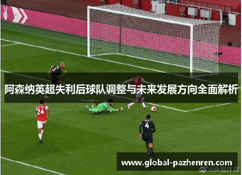 阿森纳英超失利后球队调整与未来发展方向全面解析