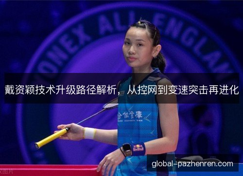 戴资颖技术升级路径解析，从控网到变速突击再进化