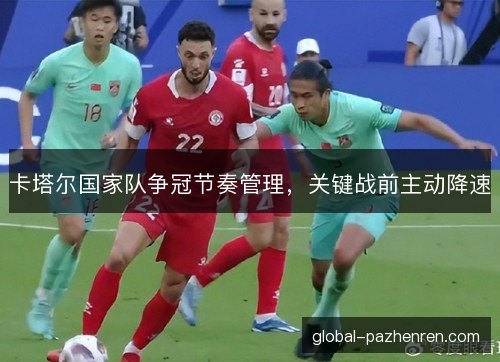 卡塔尔国家队争冠节奏管理，关键战前主动降速